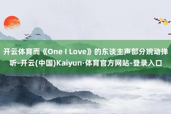 开云体育而《One I Love》的东谈主声部分婉动掸听-开云(中国)Kaiyun·体育官方网站-登录入口