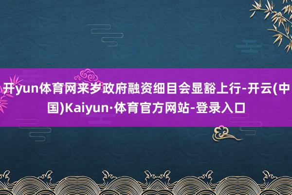 开yun体育网来岁政府融资细目会显豁上行-开云(中国)Kaiyun·体育官方网站-登录入口