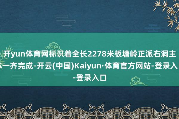 开yun体育网标识着全长2278米板塘岭正派右洞主体一齐完成-开云(中国)Kaiyun·体育官方网站-登录入口