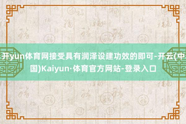 开yun体育网接受具有润泽设建功效的即可-开云(中国)Kaiyun·体育官方网站-登录入口