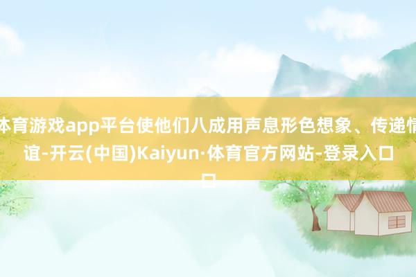 体育游戏app平台使他们八成用声息形色想象、传递情谊-开云(中国)Kaiyun·体育官方网站-登录入口