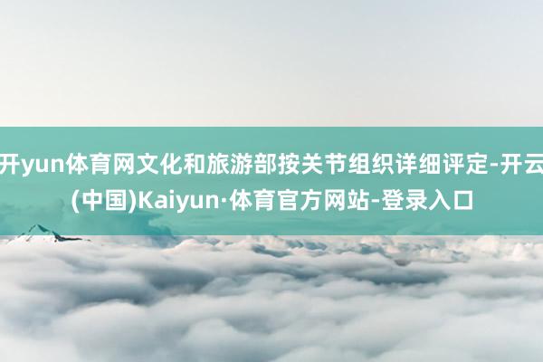 开yun体育网文化和旅游部按关节组织详细评定-开云(中国)Kaiyun·体育官方网站-登录入口