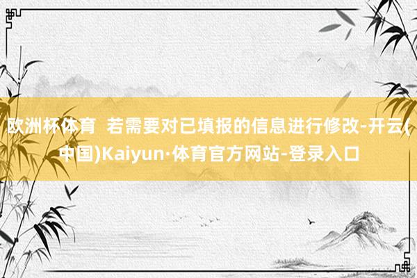 欧洲杯体育  若需要对已填报的信息进行修改-开云(中国)Kaiyun·体育官方网站-登录入口