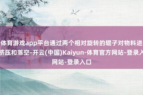 体育游戏app平台通过两个相对旋转的辊子对物料进行挤压和落空-开云(中国)Kaiyun·体育官方网站-登录入口