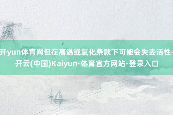 开yun体育网但在高温或氧化条款下可能会失去活性-开云(中国)Kaiyun·体育官方网站-登录入口