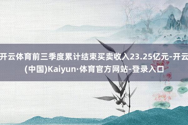 开云体育前三季度累计结束买卖收入23.25亿元-开云(中国)Kaiyun·体育官方网站-登录入口