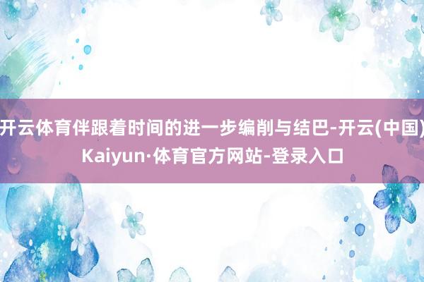 开云体育伴跟着时间的进一步编削与结巴-开云(中国)Kaiyun·体育官方网站-登录入口