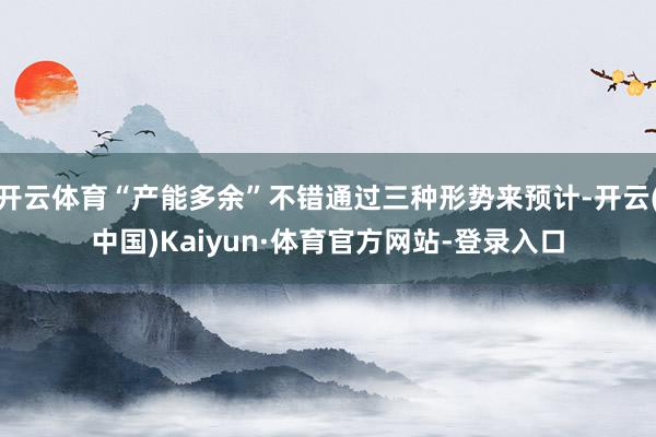 开云体育“产能多余”不错通过三种形势来预计-开云(中国)Kaiyun·体育官方网站-登录入口