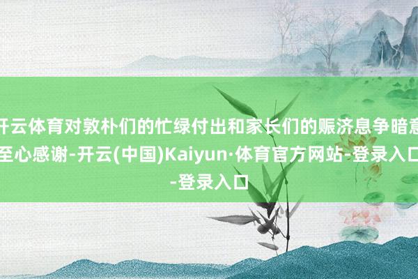 开云体育对敦朴们的忙绿付出和家长们的赈济息争暗意至心感谢-开云(中国)Kaiyun·体育官方网站-登录入口