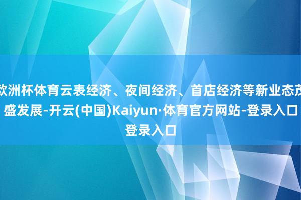 欧洲杯体育云表经济、夜间经济、首店经济等新业态茂盛发展-开云(中国)Kaiyun·体育官方网站-登录入口