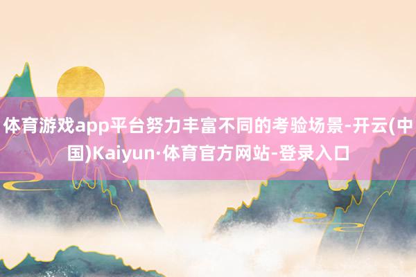 体育游戏app平台努力丰富不同的考验场景-开云(中国)Kaiyun·体育官方网站-登录入口