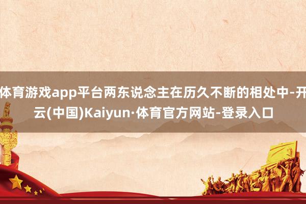 体育游戏app平台两东说念主在历久不断的相处中-开云(中国)Kaiyun·体育官方网站-登录入口