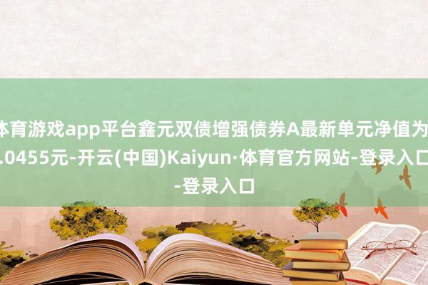 体育游戏app平台鑫元双债增强债券A最新单元净值为1.0455元-开云(中国)Kaiyun·体育官方网站-登录入口